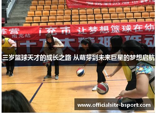 三岁篮球天才的成长之路 从萌芽到未来巨星的梦想启航
