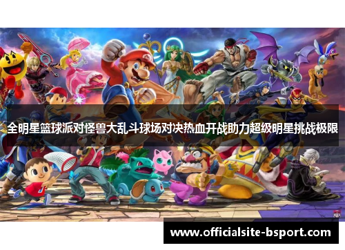 全明星篮球派对怪兽大乱斗球场对决热血开战助力超级明星挑战极限