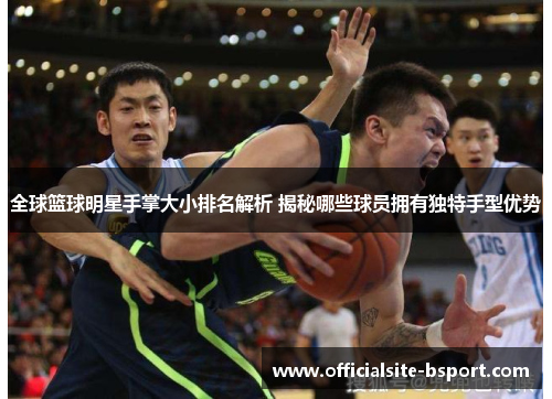 全球篮球明星手掌大小排名解析 揭秘哪些球员拥有独特手型优势
