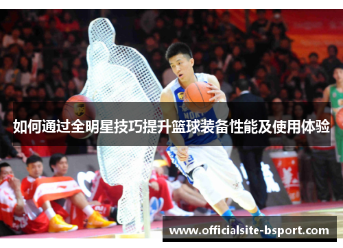 如何通过全明星技巧提升篮球装备性能及使用体验