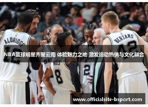 NBA篮球明星齐聚云南 体验魅力之地 激发运动热情与文化融合