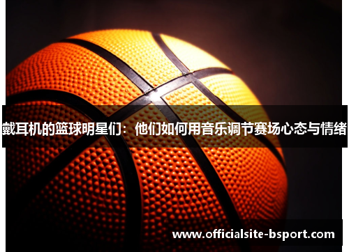 戴耳机的篮球明星们：他们如何用音乐调节赛场心态与情绪