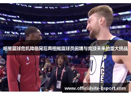 明星篮球危机降临背后真相揭露球员困境与竞技未来的重大挑战