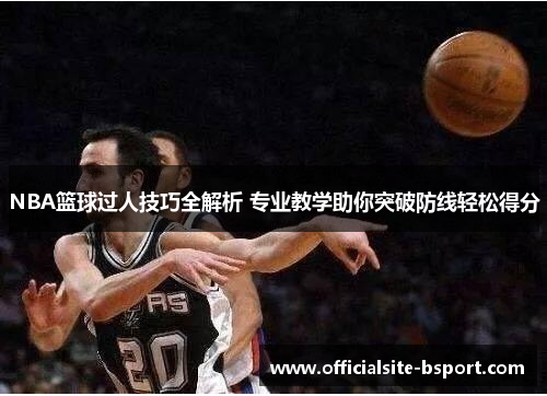 NBA篮球过人技巧全解析 专业教学助你突破防线轻松得分