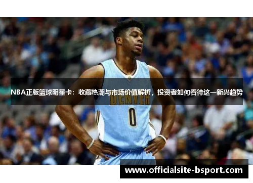 NBA正版篮球明星卡：收藏热潮与市场价值解析，投资者如何看待这一新兴趋势