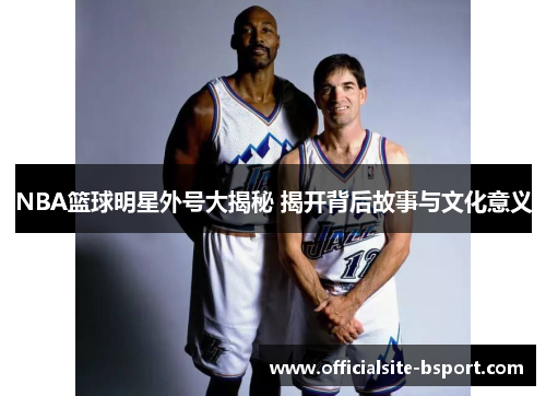 NBA篮球明星外号大揭秘 揭开背后故事与文化意义