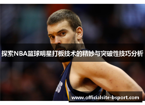 探索NBA篮球明星打板技术的精妙与突破性技巧分析
