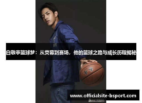 白敬亭篮球梦：从荧幕到赛场，他的篮球之路与成长历程揭秘