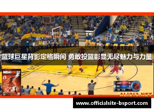 篮球巨星背影定格瞬间 勇敢投篮彰显无尽魅力与力量