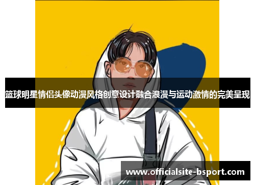 篮球明星情侣头像动漫风格创意设计融合浪漫与运动激情的完美呈现