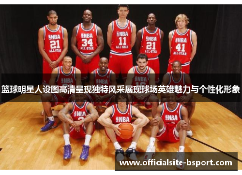 篮球明星人设图高清呈现独特风采展现球场英雄魅力与个性化形象