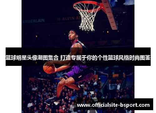 篮球明星头像潮图集合 打造专属于你的个性篮球风格时尚图鉴