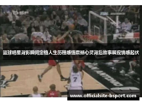 篮球明星背影瞬间定格人生历程感悟震撼心灵背后故事展现情感起伏