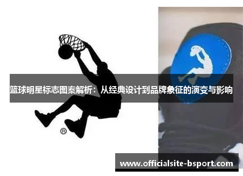 篮球明星标志图案解析：从经典设计到品牌象征的演变与影响
