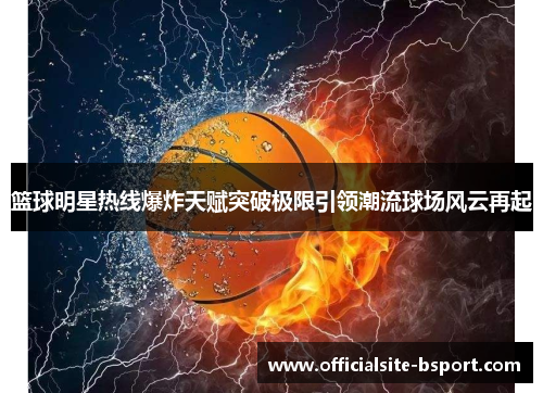 篮球明星热线爆炸天赋突破极限引领潮流球场风云再起
