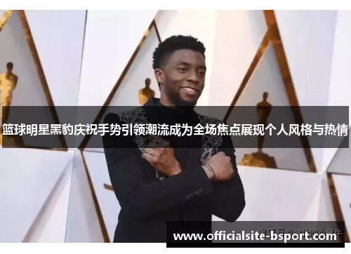 篮球明星黑豹庆祝手势引领潮流成为全场焦点展现个人风格与热情