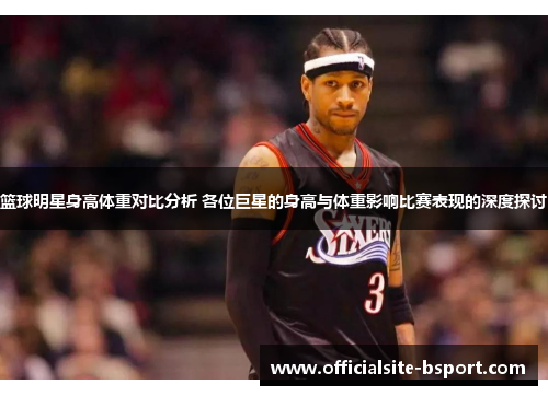 篮球明星身高体重对比分析 各位巨星的身高与体重影响比赛表现的深度探讨