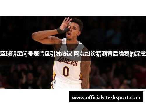 篮球明星问号表情包引发热议 网友纷纷猜测背后隐藏的深意
