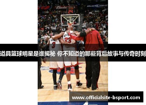 道具篮球明星是谁揭秘 你不知道的那些背后故事与传奇时刻