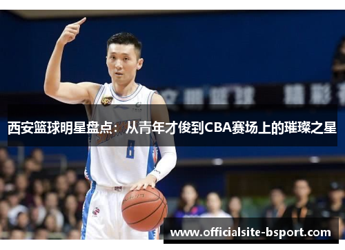 西安篮球明星盘点：从青年才俊到CBA赛场上的璀璨之星