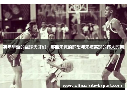 英年早逝的篮球天才们：那些未竟的梦想与未被实现的伟大时刻