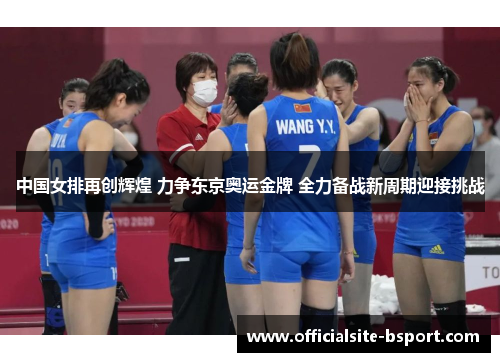 中国女排再创辉煌 力争东京奥运金牌 全力备战新周期迎接挑战