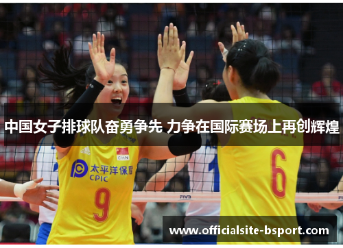 中国女子排球队奋勇争先 力争在国际赛场上再创辉煌