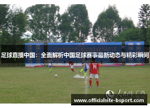 足球直播中国：全面解析中国足球赛事最新动态与精彩瞬间