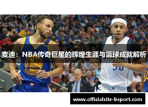 麦迪：NBA传奇巨星的辉煌生涯与篮球成就解析
