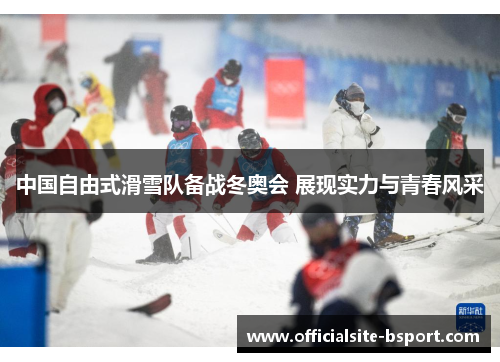 中国自由式滑雪队备战冬奥会 展现实力与青春风采