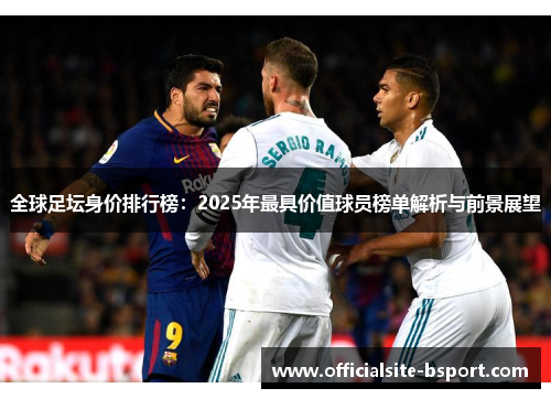 全球足坛身价排行榜：2025年最具价值球员榜单解析与前景展望