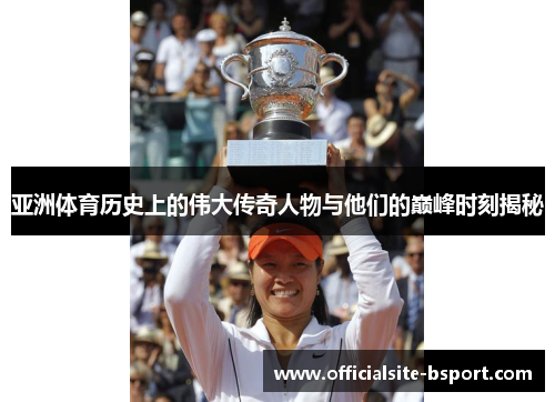 亚洲体育历史上的伟大传奇人物与他们的巅峰时刻揭秘