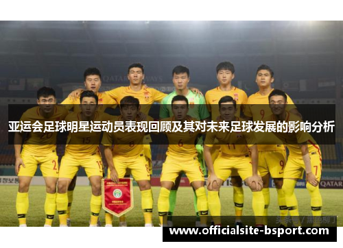 亚运会足球明星运动员表现回顾及其对未来足球发展的影响分析