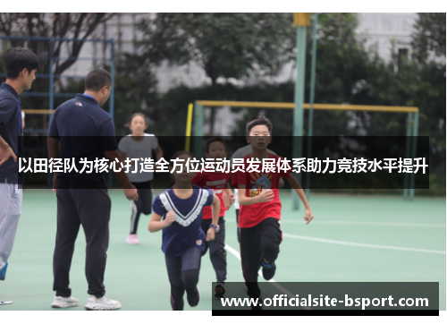 以田径队为核心打造全方位运动员发展体系助力竞技水平提升