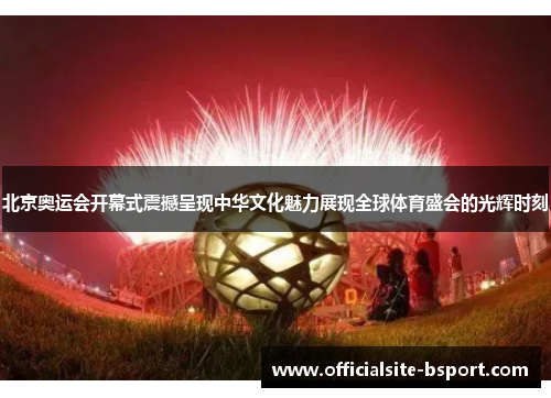 北京奥运会开幕式震撼呈现中华文化魅力展现全球体育盛会的光辉时刻