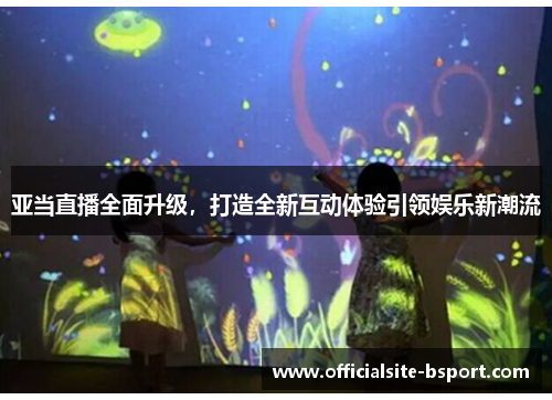 亚当直播全面升级，打造全新互动体验引领娱乐新潮流