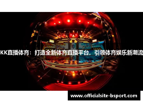 KK直播体育：打造全新体育直播平台，引领体育娱乐新潮流