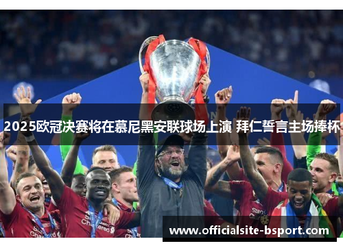 2025欧冠决赛将在慕尼黑安联球场上演 拜仁誓言主场捧杯