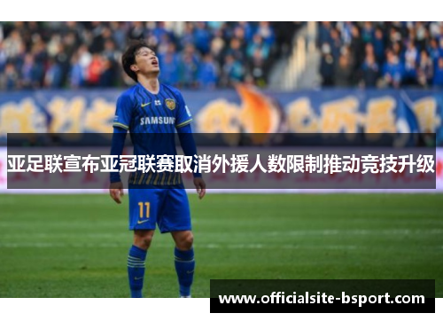 亚足联宣布亚冠联赛取消外援人数限制推动竞技升级