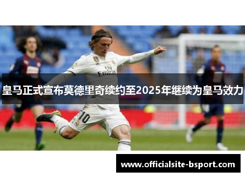 皇马正式宣布莫德里奇续约至2025年继续为皇马效力