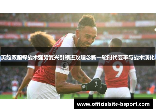 英超双前锋战术强势复兴引领进攻理念新一轮时代变革与战术演化